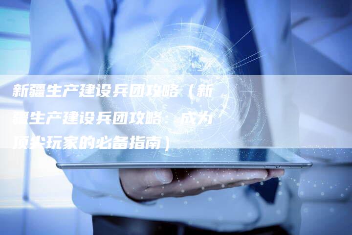 新疆生产建设兵团攻略（新疆生产建设兵团攻略：成为顶尖玩家的必备指南）