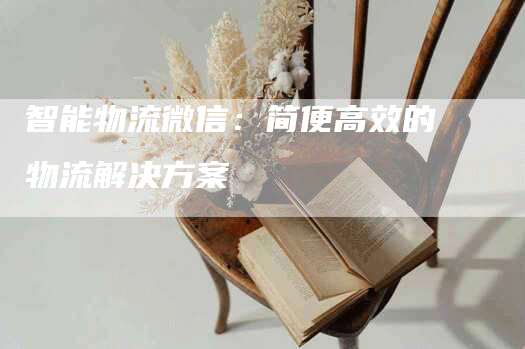 智能物流微信：简便高效的物流解决方案