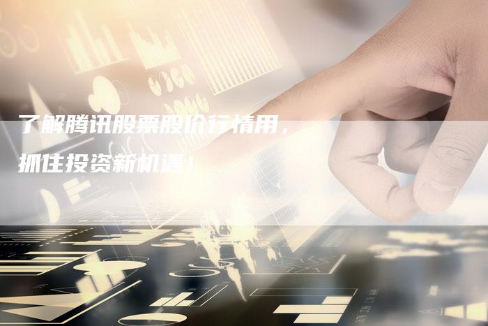 了解腾讯股票股价行情用,抓住投资新机遇!-Chatgpt信息网