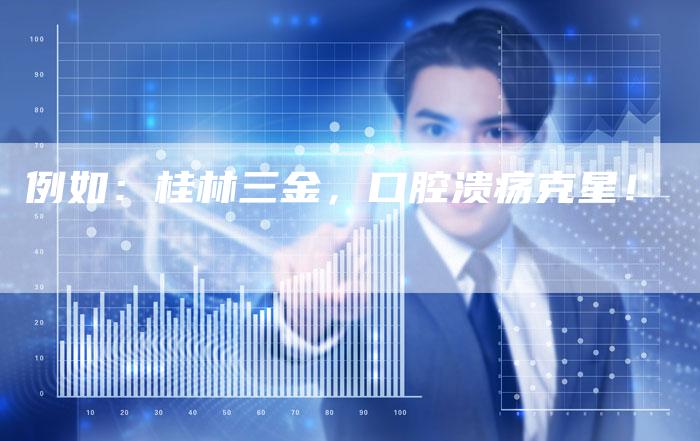 例如：桂林三金，口腔溃疡克星！
