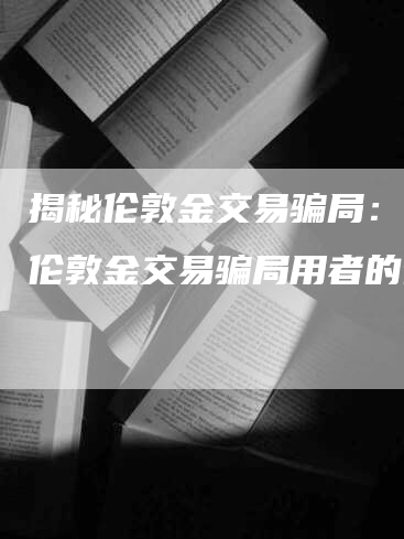 揭秘伦敦金交易骗局：警惕伦敦金交易骗局用者的诡计