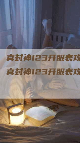 真封神123开服表攻略（真封神123开服表攻略）