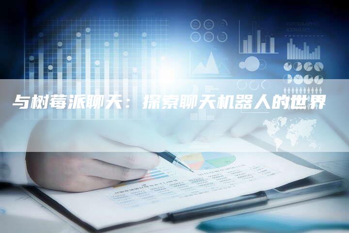 与树莓派聊天:探索聊天机器人的世界-Chatgpt信息网