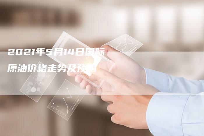 2021年5月14日国际原油价格走势及预测