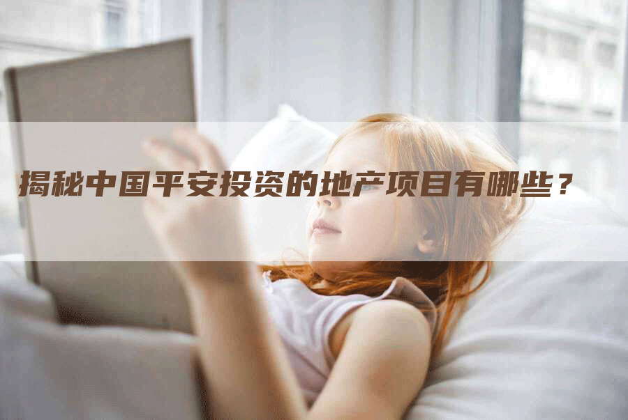 揭秘中国平安投资的地产项目有哪些？