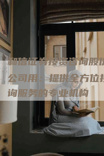 和信证券投资咨询股份有限公司用：提供全方位投资咨询服务的专业机构