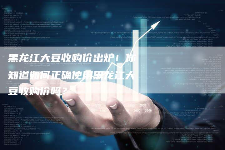 黑龙江大豆收购价出炉！你知道如何正确使用黑龙江大豆收购价吗？