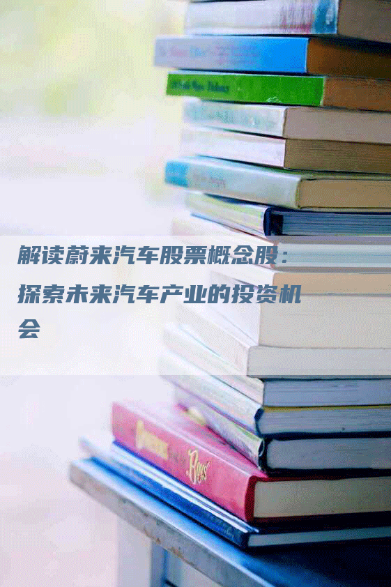 解读蔚来汽车股票概念股:探索未来汽车产业的投资机会-Chatgpt信息网