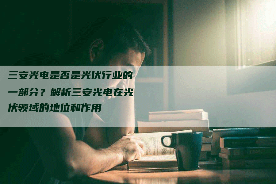 三安光电是否是光伏行业的一部分？解析三安光电在光伏领域的地位和作用