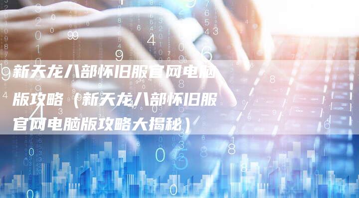 新天龙八部怀旧服官网电脑版攻略（新天龙八部怀旧服官网电脑版攻略大揭秘）