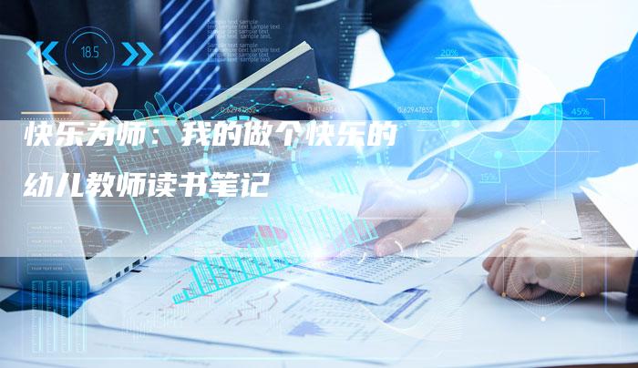 快乐为师：我的做个快乐的幼儿教师读书笔记