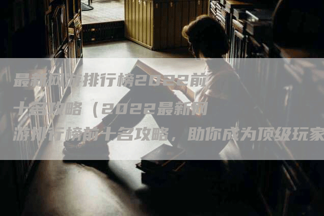 最新网游排行榜2022前十名攻略(2022最新网游排行榜前十名攻略,助你成为顶级玩家)-Chatgpt信息网