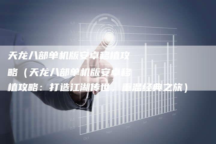 天龙八部单机版安卓移植攻略（天龙八部单机版安卓移植攻略：打造江湖传世，重温经典之旅）