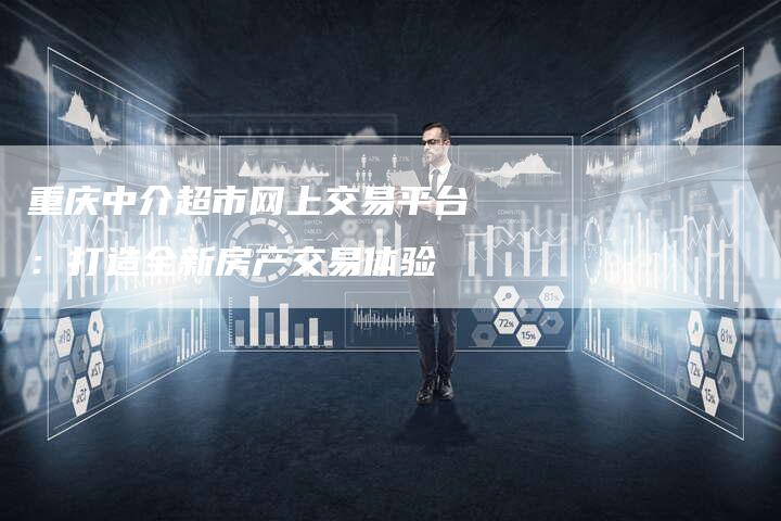 重庆中介超市网上交易平台:打造全新房产交易体验-Chatgpt信息网