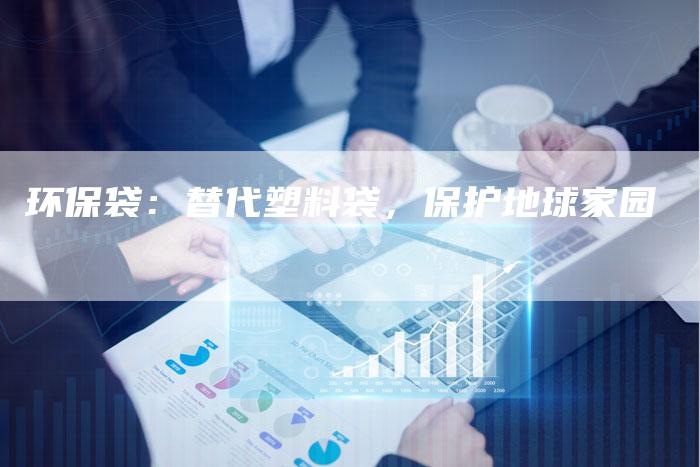 环保袋:替代塑料袋,保护地球家园-Chatgpt信息网