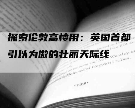 探索伦敦高楼用：英国首都引以为傲的壮丽天际线