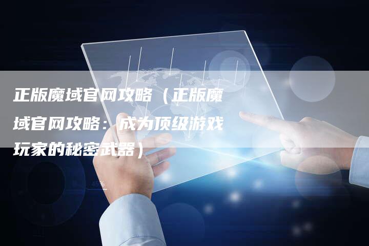 正版魔域官网攻略（正版魔域官网攻略：成为顶级游戏玩家的秘密武器）