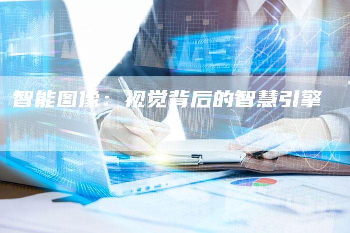 智能图像:视觉背后的智慧引擎-Chatgpt信息网