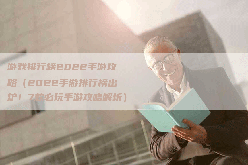 游戏排行榜2022手游攻略（2022手游排行榜出炉！7款必玩手游攻略解析）