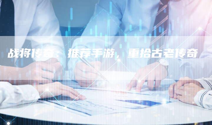 战将传奇：推荐手游，重拾古老传奇