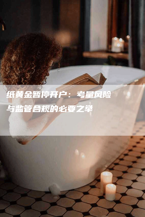 纸黄金暂停开户:考量风险与监管合规的必要之举-Chatgpt信息网
