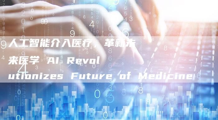 人工智能介入医疗,革新未来医学 AI Revolutionizes Future of Medicine-Chatgpt信息网