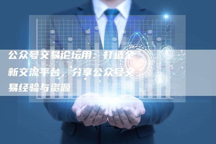 公众号交易论坛用:打造全新交流平台,分享公众号交易经验与资源-Chatgpt信息网