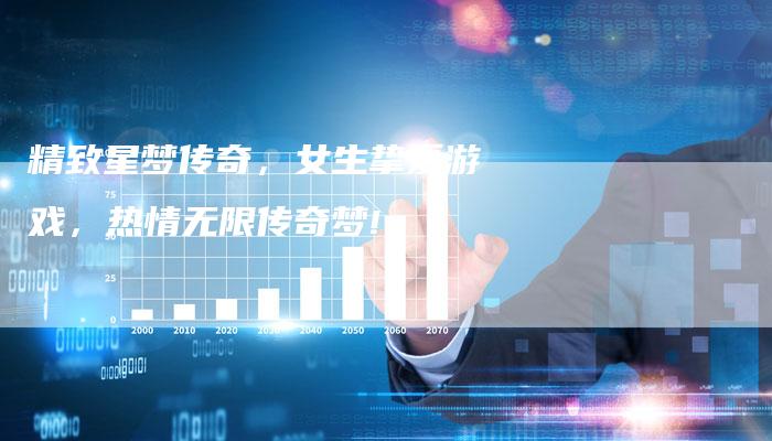 精致星梦传奇，女生挚爱游戏，热情无限传奇梦!