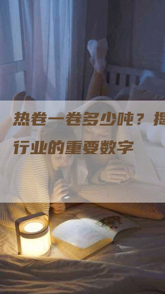 热卷一卷多少吨？揭秘钢铁行业的重要数字