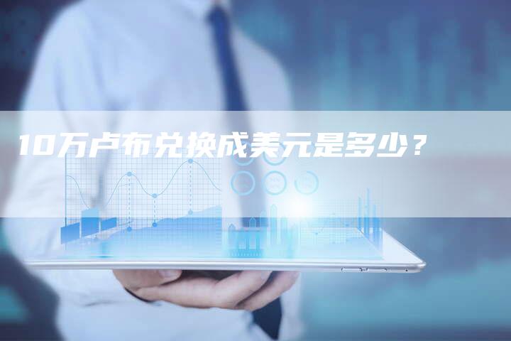 10万卢布兑换成美元是多少？