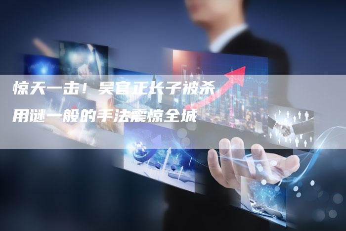 惊天一击！昊官正长子被杀用谜一般的手法震惊全城