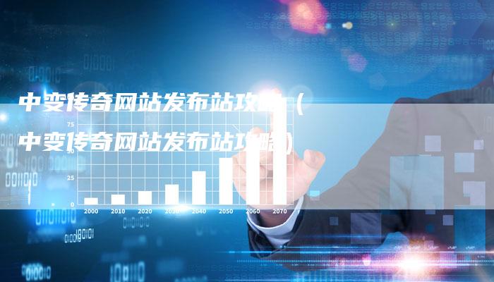 中变传奇网站发布站攻略(中变传奇网站发布站攻略)-Chatgpt信息网