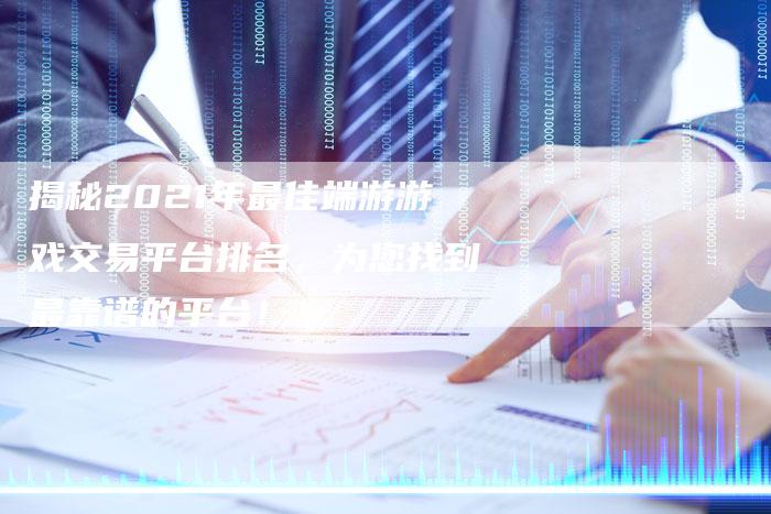 揭秘2021年最佳端游游戏交易平台排名,为您找到最靠谱的平台!-Chatgpt信息网