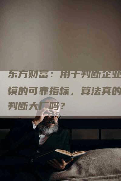 东方财富：用于判断企业规模的可靠指标，算法真的能判断大厂吗？