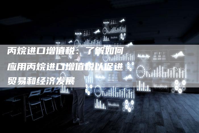 丙烷进口增值税:了解如何应用丙烷进口增值税以促进贸易和经济发展-Chatgpt信息网