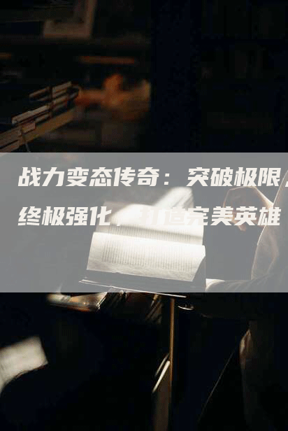 战力变态传奇：突破极限，终极强化，打造完美英雄