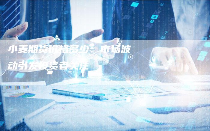 小麦期货价格多少：市场波动引发投资者关注