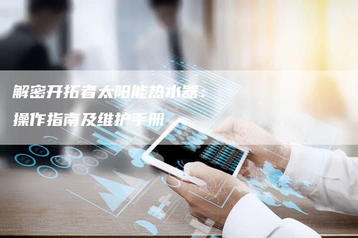 解密开拓者太阳能热水器：操作指南及维护手册