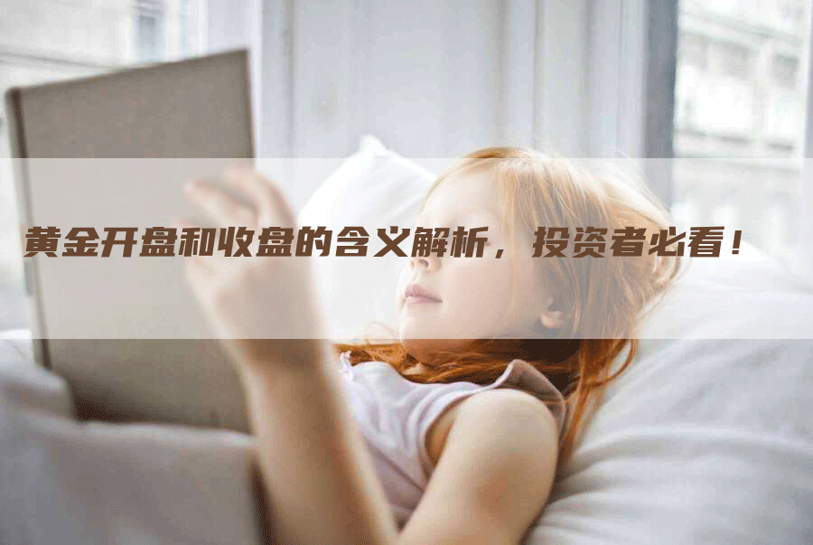 黄金开盘和收盘的含义解析,投资者必看!-Chatgpt信息网