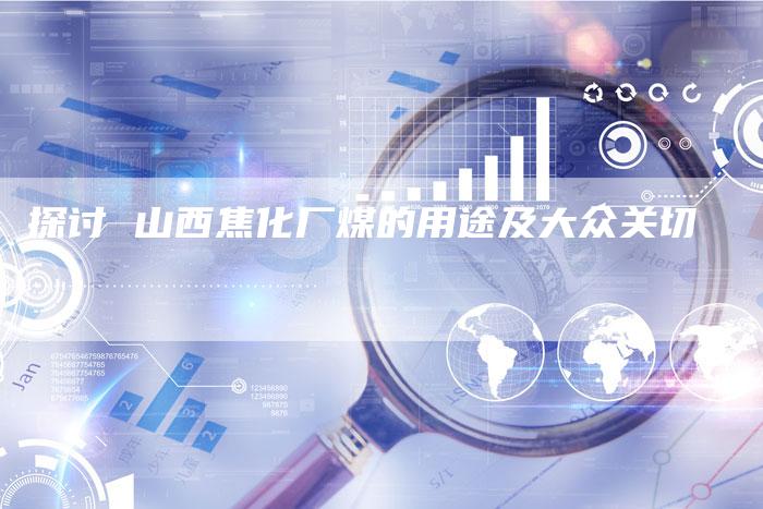 探讨 山西焦化厂煤的用途及大众关切