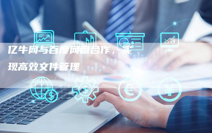 亿牛网与百度网盘合作,实现高效文件管理-Chatgpt信息网