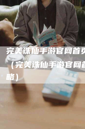完美诛仙手游官网首页攻略（完美诛仙手游官网首页攻略）