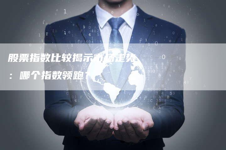股票指数比较揭示市场走势:哪个指数领跑?-Chatgpt信息网