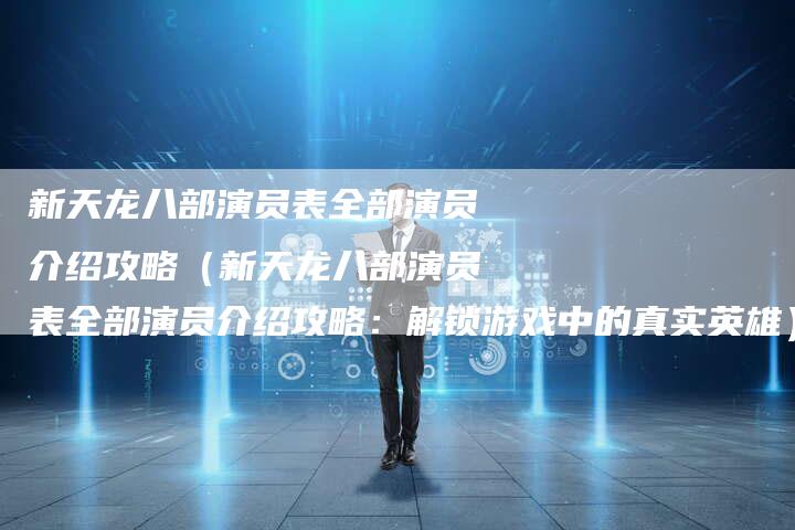 新天龙八部演员表全部演员介绍攻略（新天龙八部演员表全部演员介绍攻略：解锁游戏中的真实英雄）