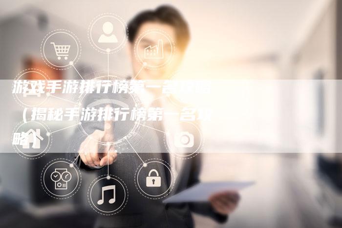 游戏手游排行榜第一名攻略（揭秘手游排行榜第一名攻略）