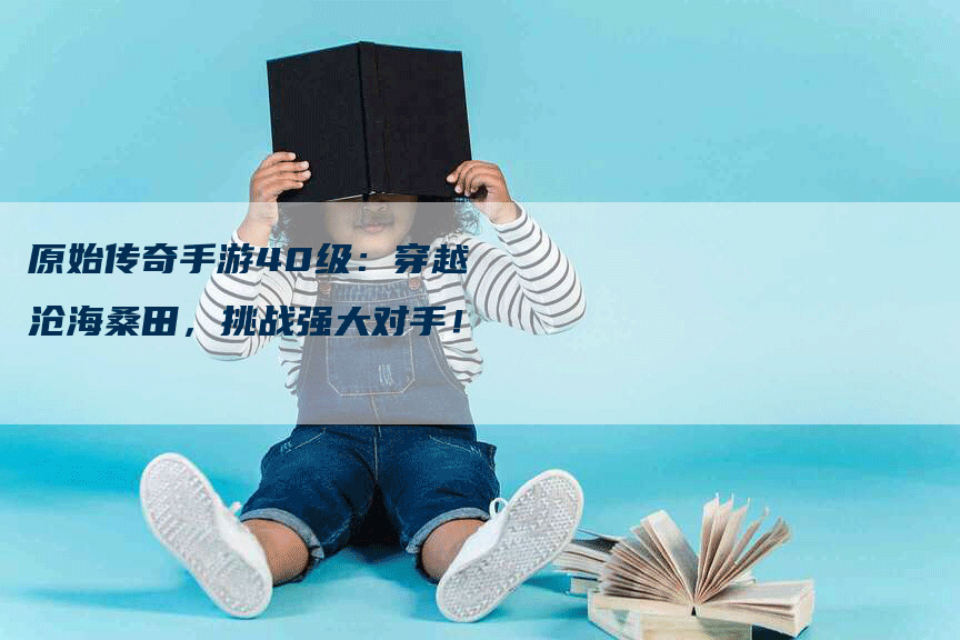 原始传奇手游40级：穿越沧海桑田，挑战强大对手！