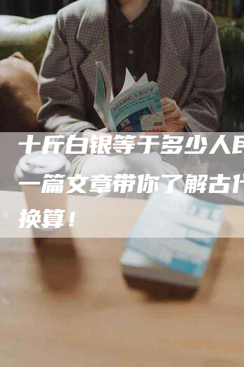 十斤白银等于多少人民币？一篇文章带你了解古代货币换算！