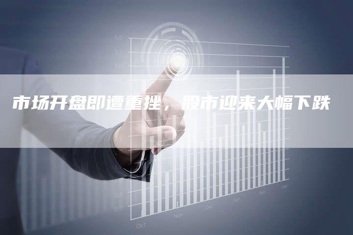 市场开盘即遭重挫，股市迎来大幅下跌