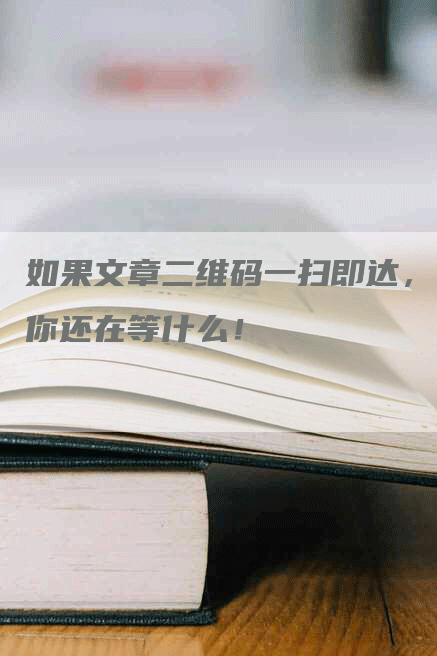 如果文章二维码一扫即达，你还在等什么！