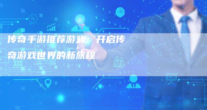 传奇手游推荐游戏：开启传奇游戏世界的新旅程